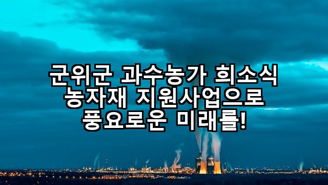 군위군 과수농가 희소식 농자재 지원사업으로 풍요로운 미래를!